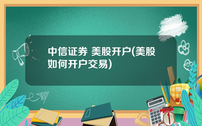 中信证券 美股开户(美股如何开户交易)